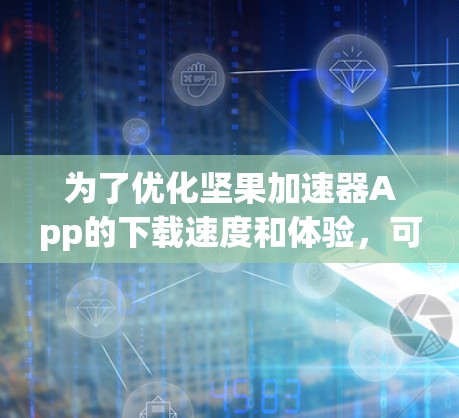 为了优化坚果加速器App的下载速度和体验，可以按照以下步骤进行