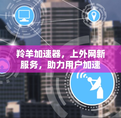 羚羊加速器,上外网新服务,助力用户加速 羚羊加速器,上外网新服务,助力用户加速