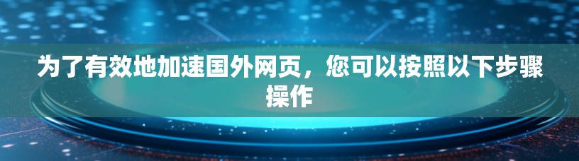 为了有效地加速国外网页,您可以按照以下步骤操作 为了有效地加速国外网页,您可以按照以下步骤操作