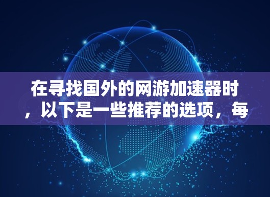 在寻找国外的网游加速器时,以下是一些推荐的选项,每个推荐都基于不同的特点和功能 在寻找国外的网游加速器时,以下是一些推荐的选项,每个推荐都基于不同的特点和功能