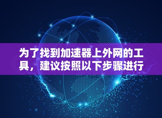 为了找到加速器上外网的工具，建议按照以下步骤进行