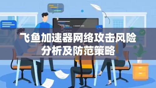 飞鱼加速器网络攻击风险分析及防范策略