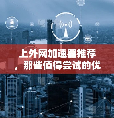 上外网加速器推荐，那些值得尝试的优质工具