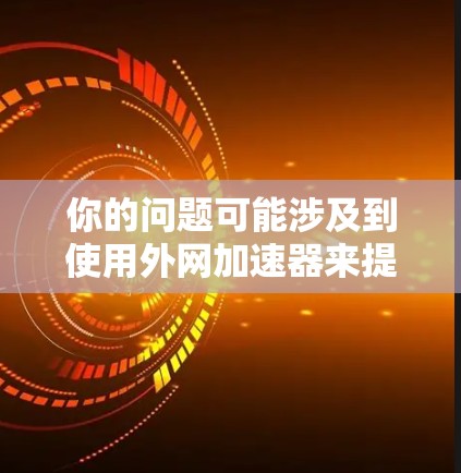 你的问题可能涉及到使用外网加速器来提升数据传输速度。以下是一个有条理的解决方案 你的问题可能涉及到使用外网加速器来提升数据传输速度。以下是一个有条理的解决方案