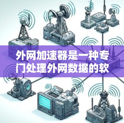 外网加速器是一种专门处理外网数据的软件，帮助用户更快地下载和加载内容。以下是针对外网加速器的详细信息