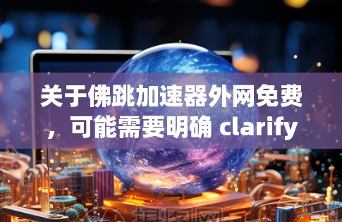 关于佛跳加速器外网免费，可能需要明确 clarify一下，因为佛跳加速器这个词可能有多种含义，具体取决于上下文。以下是可能的解释