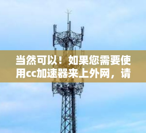 当然可以!如果您需要使用cc加速器来上外网,请按照以下步骤操作 当然可以!如果您需要使用cc加速器来上外网,请按照以下步骤操作