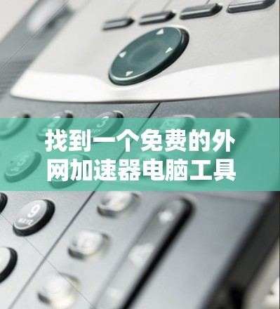 找到一个免费的外网加速器电脑工具的步骤如下