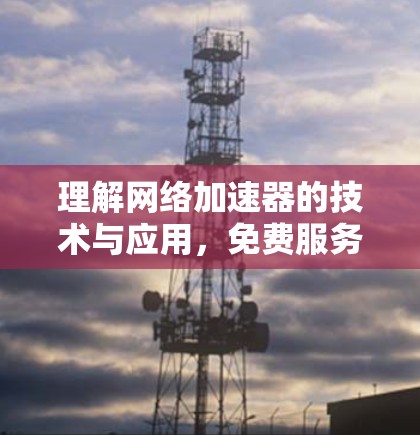 理解网络加速器的技术与应用，免费服务的可能与挑战