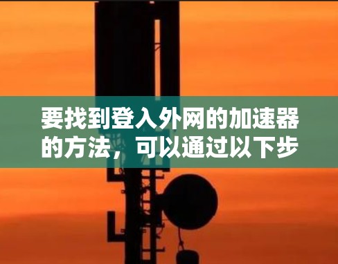 要找到登入外网的加速器的方法，可以通过以下步骤进行