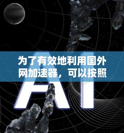 为了有效地利用国外网加速器，可以按照以下步骤进行