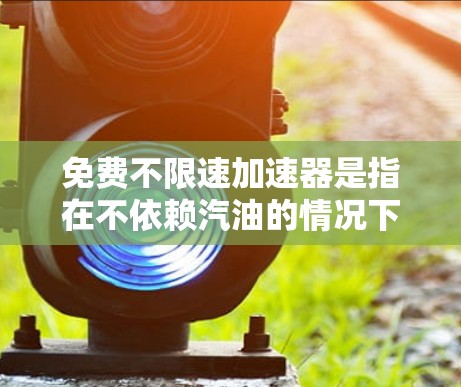 免费不限速加速器是指在不依赖汽油的情况下,车辆可以在任何速度下加速的技术。以下是对这种加速器的详细分析和总结 免费不限速加速器是指在不依赖汽油的情况下,车辆可以在任何速度下加速的技术。以下是对这种加速器的详细分析和总结