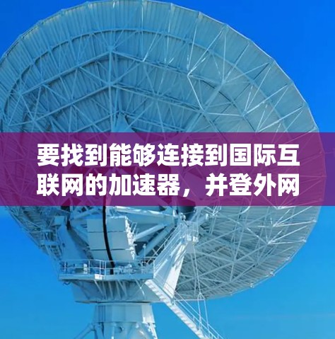 要找到能够连接到国际互联网的加速器，并登外网，以下是一个清晰的指南