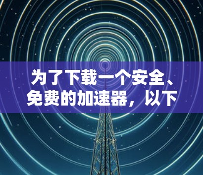 为了下载一个安全、免费的加速器，以下是一些推荐的步骤和建议