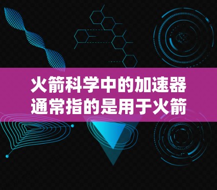 火箭科学中的加速器通常指的是用于火箭推进系统中的一种核心技术或设备。以下是对这个主题的分步解释