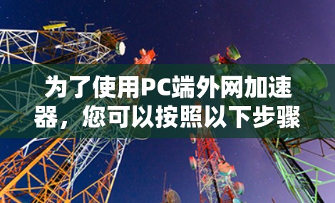 为了使用PC端外网加速器，您可以按照以下步骤操作
