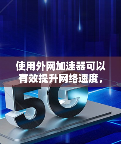 使用外网加速器可以有效提升网络速度,但其使用和选择需要综合考虑多个因素。以下是一步步的建议 使用外网加速器可以有效提升网络速度,但其使用和选择需要综合考虑多个因素。以下是一步步的建议