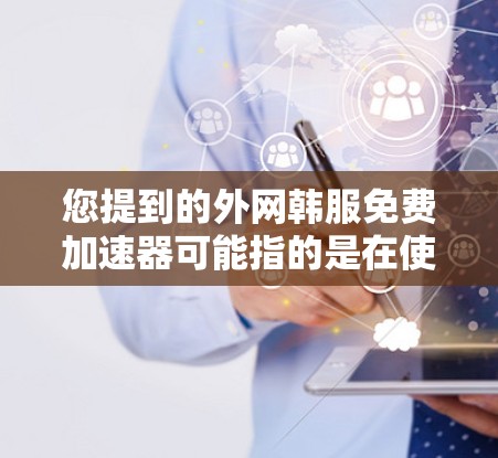 您提到的外网韩服免费加速器可能指的是在使用外网加速服务后，可以更方便地访问韩国地区的动漫、游戏、影视作品等资源。如果您需要使用这样的加速器，以下是一些推荐的资源