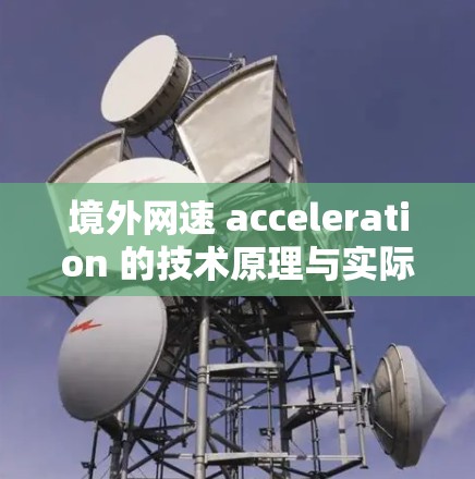 境外网速 acceleration 的技术原理与实际应用，助力您的网络旅行与商务高效便捷