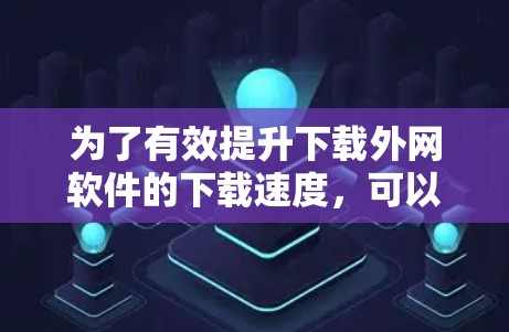 为了有效提升下载外网软件的下载速度，可以按照以下步骤操作