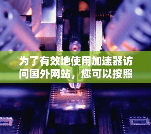 为了有效地使用加速器访问国外网站,您可以按照以下步骤进行操作 为了有效地使用加速器访问国外网站,您可以按照以下步骤进行操作