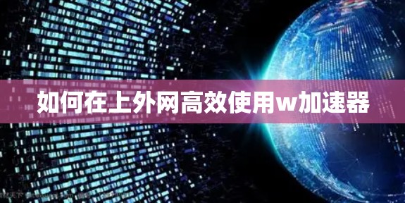 如何在上外网高效使用w加速器