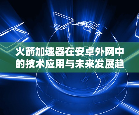 火箭加速器在安卓外网中的技术应用与未来发展趋势