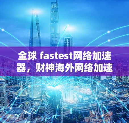全球 fastest网络加速器，财神海外网络加速器