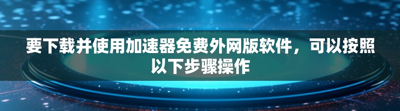 要下载并使用加速器免费外网版软件，可以按照以下步骤操作