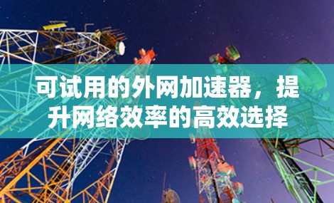 可试用的外网加速器，提升网络效率的高效选择