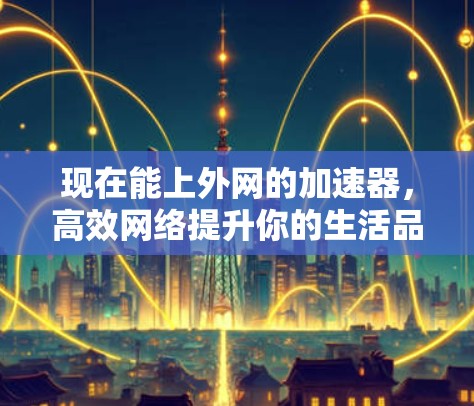 现在能上外网的加速器,高效网络提升你的生活品质! 现在能上外网的加速器,高效网络提升你的生活品质!