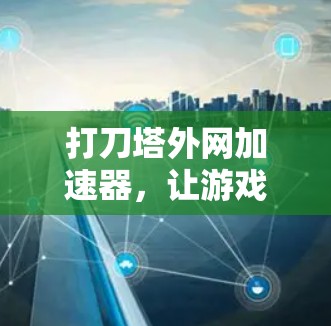 打刀塔外网加速器,让游戏更轻松,更快 打刀塔外网加速器,让游戏更轻松,更快