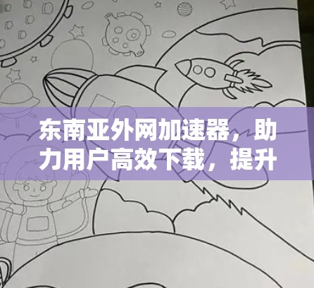 东南亚外网加速器，助力用户高效下载，提升满意度