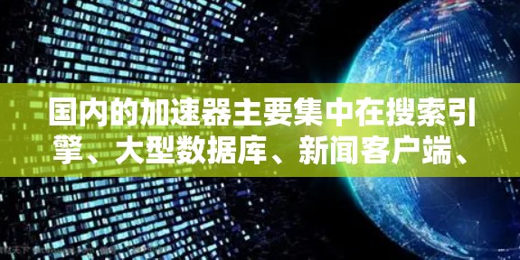 国内的加速器主要集中在搜索引擎、大型数据库、新闻客户端、视频网站和学术资源等多个领域。以下是一些常用的国内加速器推荐