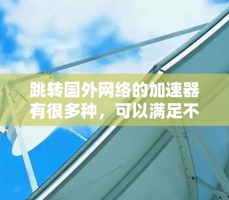 跳转国外网络的加速器有很多种,可以满足不同用户的需求。以下是一些常见的加速器推荐 跳转国外网络的加速器有很多种,可以满足不同用户的需求。以下是一些常见的加速器推荐