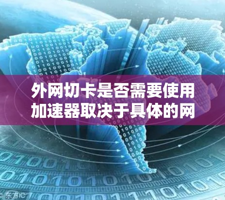 外网切卡是否需要使用加速器取决于具体的网络环境和需求。外网切卡通常指的是通过网络连接到外部网络进行操作，而加速器是用来提升网络速度的工具。以下是一些关键点