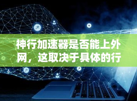 神行加速器是否能上外网,这取决于具体的行业和技术细节。以下是对这一问题的系统性分析 神行加速器是否能上外网,这取决于具体的行业和技术细节。以下是对这一问题的系统性分析
