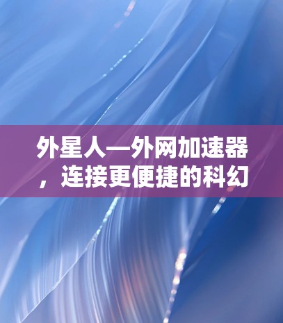 外星人—外网加速器,连接更便捷的科幻之旅 外星人—外网加速器,连接更便捷的科幻之旅