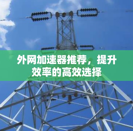 外网加速器推荐，提升效率的高效选择