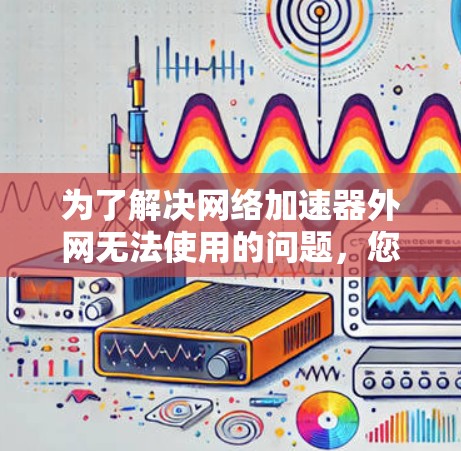 为了解决网络加速器外网无法使用的问题,您可以按照以下步骤操作 为了解决网络加速器外网无法使用的问题,您可以按照以下步骤操作