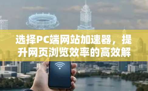 选择PC端网站加速器,提升网页浏览效率的高效解决方案 选择PC端网站加速器,提升网页浏览效率的高效解决方案