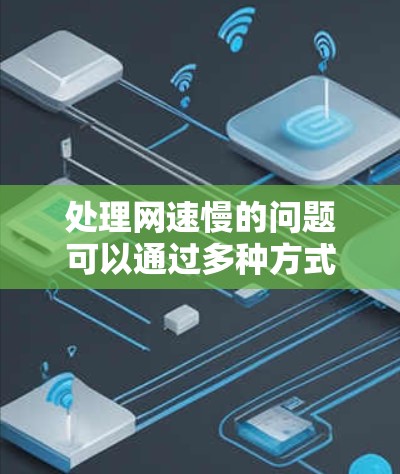 处理网速慢的问题可以通过多种方式尝试,以下是一些综合性的解决方案 处理网速慢的问题可以通过多种方式尝试,以下是一些综合性的解决方案