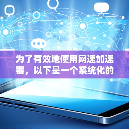 为了有效地使用网速加速器,以下是一个系统化的指南,涵盖基本概念、使用方法、优缺点以及实际应用案例 为了有效地使用网速加速器,以下是一个系统化的指南,涵盖基本概念、使用方法、优缺点以及实际应用案例