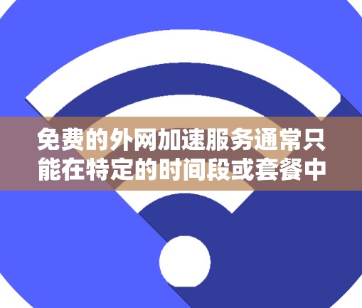免费的外网加速服务通常只能在特定的时间段或套餐中使用，且流量有限。以下是一些常见的免费外网加速方案
