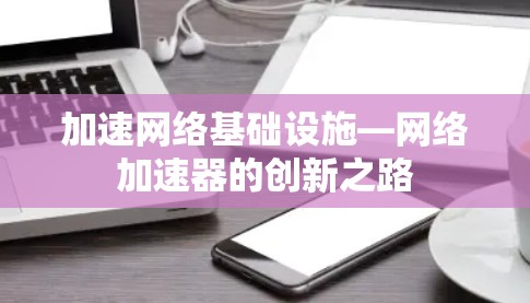 加速网络基础设施—网络加速器的创新之路 加速网络基础设施—网络加速器的创新之路