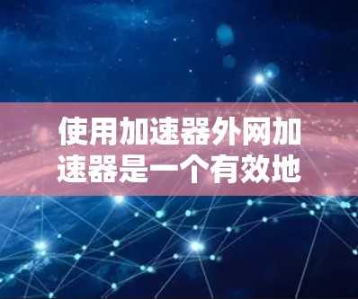 使用加速器外网加速器是一个有效地提升网络连接和下载效率的工具，具体操作步骤如下