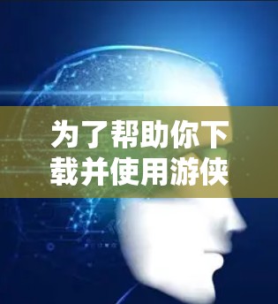 为了帮助你下载并使用游侠加速器或外网加速器,以下是分步骤的建议 为了帮助你下载并使用游侠加速器或外网加速器,以下是分步骤的建议