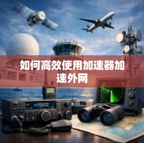 如何高效使用加速器加速外网