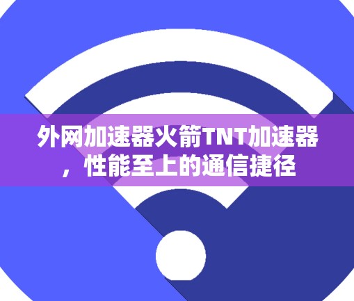 外网加速器火箭TNT加速器,性能至上的通信捷径 外网加速器火箭TNT加速器,性能至上的通信捷径