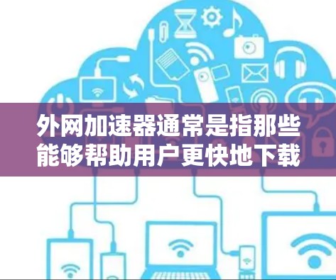 外网加速器通常是指那些能够帮助用户更快地下载和访问网络资源的工具。以下是一些常见的外网加速器,并提供了一些提示和建议 外网加速器通常是指那些能够帮助用户更快地下载和访问网络资源的工具。以下是一些常见的外网加速器,并提供了一些提示和建议